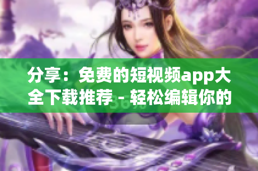 分享：免費(fèi)的短視頻app大全下載推薦 - 輕松編輯你的生活片段