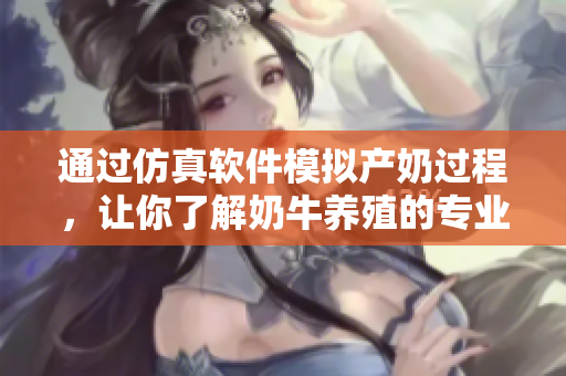 通過仿真軟件模擬產(chǎn)奶過程，讓你了解奶牛養(yǎng)殖的專業(yè)知識(shí)