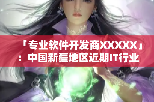 「專業(yè)軟件開(kāi)發(fā)商XXXXX」：中國(guó)新疆地區(qū)近期IT行業(yè)發(fā)展現(xiàn)狀剖析