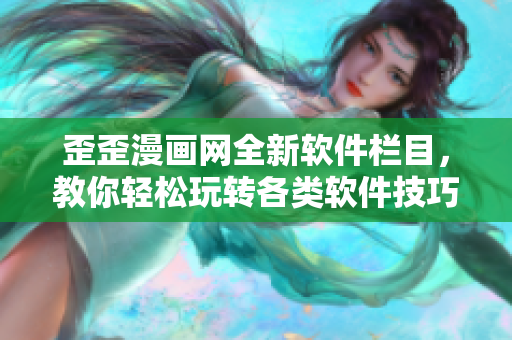 歪歪漫畫網(wǎng)全新軟件欄目，教你輕松玩轉(zhuǎn)各類軟件技巧