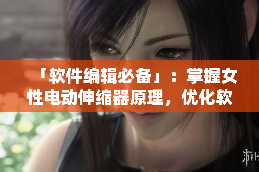 「軟件編輯必備」：掌握女性電動(dòng)伸縮器原理，優(yōu)化軟件使用體驗(yàn)