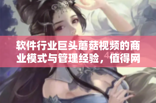 軟件行業(yè)巨頭蘑菇視頻的商業(yè)模式與管理經(jīng)驗(yàn)，值得網(wǎng)絡(luò)軟件開發(fā)者參考和借鑒