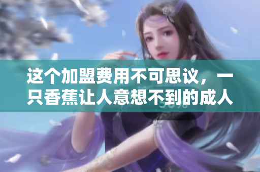 這個(gè)加盟費(fèi)用不可思議，一只香蕉讓人意想不到的成人用品店加盟費(fèi)用！