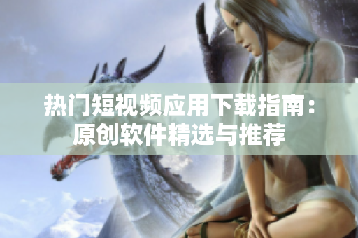 熱門短視頻應(yīng)用下載指南：原創(chuàng)軟件精選與推薦
