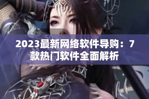 2023最新網(wǎng)絡(luò)軟件導(dǎo)購：7款熱門軟件全面解析