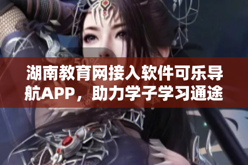 湖南教育網(wǎng)接入軟件可樂(lè)導(dǎo)航APP，助力學(xué)子學(xué)習(xí)通途