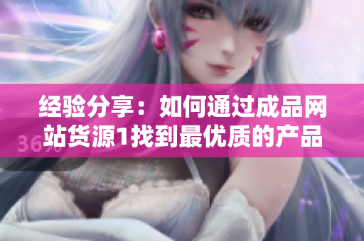 經(jīng)驗(yàn)分享：如何通過成品網(wǎng)站貨源1找到最優(yōu)質(zhì)的產(chǎn)品？