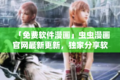 「免費軟件漫畫」蟲蟲漫畫官網(wǎng)最新更新，獨家分享軟件相關(guān)漫畫故事