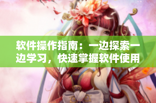 軟件操作指南：一邊探索一邊學(xué)習(xí)，快速掌握軟件使用技巧