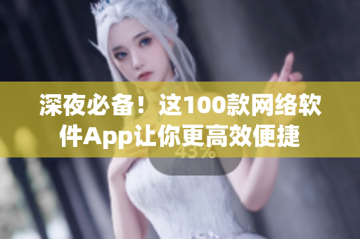 深夜必備！這100款網(wǎng)絡(luò)軟件App讓你更高效便捷