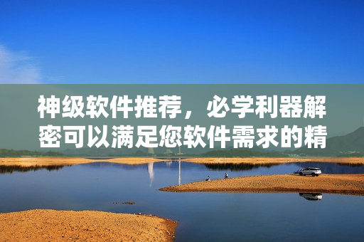 神級軟件推薦，必學(xué)利器解密可以滿足您軟件需求的精選軟件