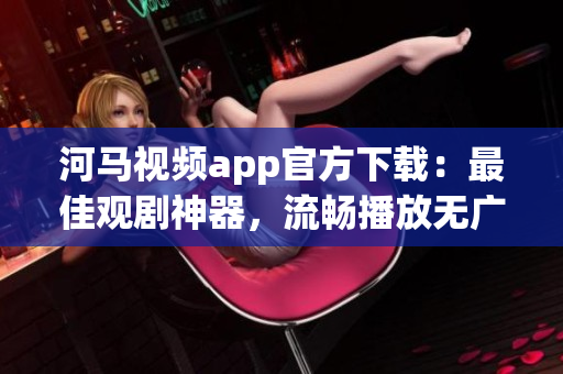 河馬視頻app官方下載：最佳觀劇神器，流暢播放無廣告
