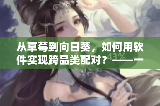 從草莓到向日葵，如何用軟件實現跨品類配對？——一名網絡軟件編輯的心得分享