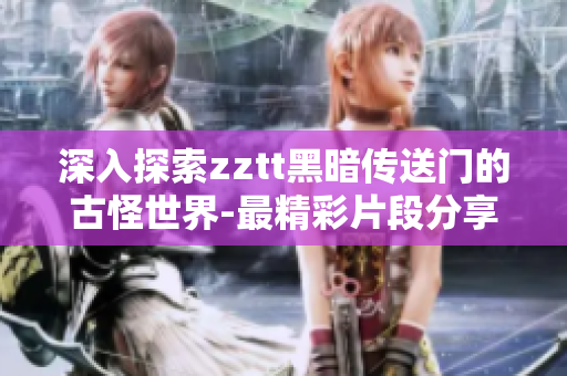 深入探索zztt黑暗傳送門的古怪世界-最精彩片段分享！