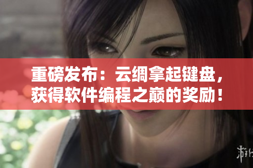 重磅發(fā)布：云綢拿起鍵盤，獲得軟件編程之巔的獎勵！