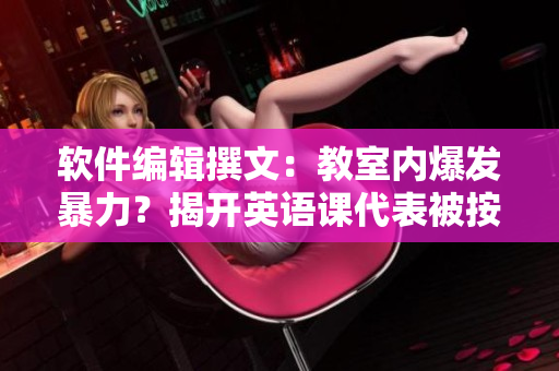 軟件編輯撰文：教室內(nèi)爆發(fā)暴力？揭開英語課代表被按倒桌子事件背后的真相