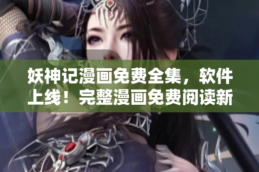 妖神記漫畫免費全集，軟件上線！完整漫畫免費閱讀新方式