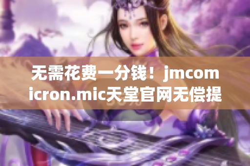 無(wú)需花費(fèi)一分錢！jmcomicron.mic天堂官網(wǎng)無(wú)償提供最新軟件下載！