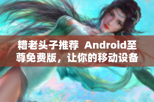 糟老頭子推薦  Android至尊免費版，讓你的移動設(shè)備暢游網(wǎng)絡(luò)世界