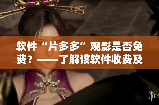 軟件“片多多”觀影是否免費(fèi)？——了解該軟件收費(fèi)及使用規(guī)則
