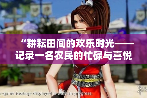 “耕耘田間的歡樂時(shí)光——記錄一名農(nóng)民的忙碌與喜悅”