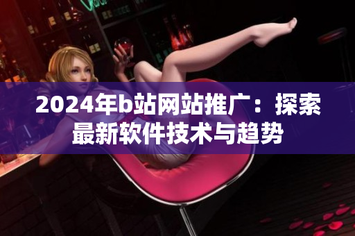 2024年b站網(wǎng)站推廣：探索最新軟件技術(shù)與趨勢(shì)