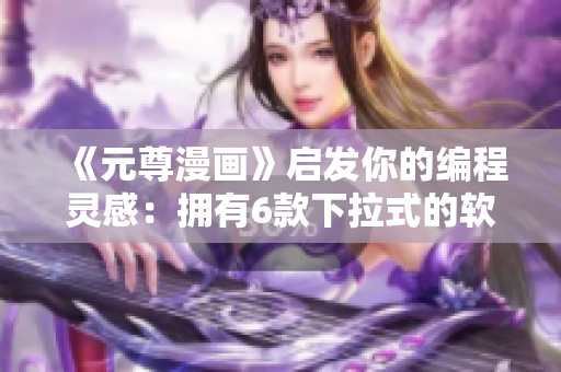 《元尊漫畫》啟發(fā)你的編程靈感：擁有6款下拉式的軟件選項！