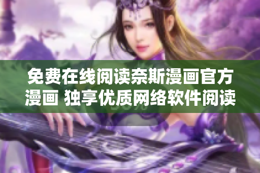 免費在線閱讀奈斯漫畫官方漫畫 獨享優(yōu)質(zhì)網(wǎng)絡(luò)軟件閱讀體驗