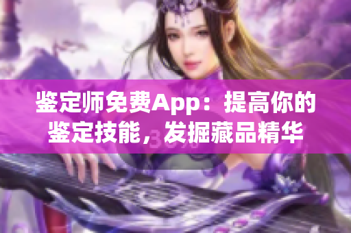 鑒定師免費(fèi)App：提高你的鑒定技能，發(fā)掘藏品精華