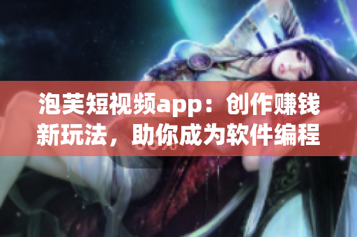 泡芙短視頻app：創(chuàng)作賺錢新玩法，助你成為軟件編程高手