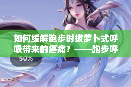 如何緩解跑步時拔蘿卜式呼吸帶來的疼痛？——跑步呼吸技巧建議