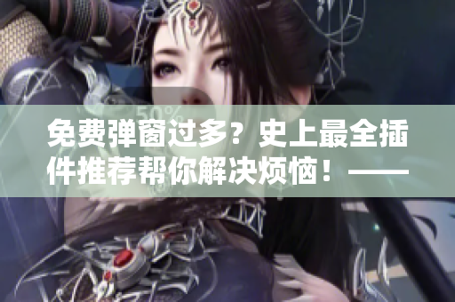 免費(fèi)彈窗過多？史上最全插件推薦幫你解決煩惱！——軟件篇