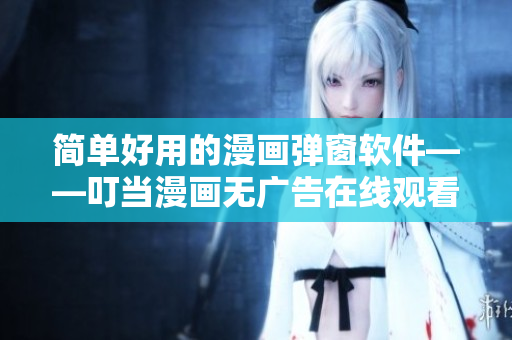 簡(jiǎn)單好用的漫畫彈窗軟件——叮當(dāng)漫畫無(wú)廣告在線觀看入口