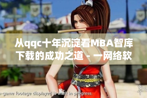 從qqc十年沉淀看MBA智庫(kù)下載的成功之道 - 一網(wǎng)絡(luò)軟件編輯的觀察與思考