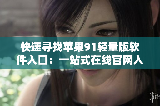 快速尋找蘋果91輕量版軟件入口：一站式在線官網(wǎng)入口指引