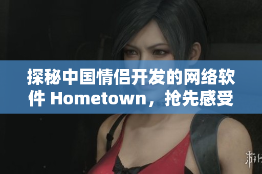 探秘中國(guó)情侶開(kāi)發(fā)的網(wǎng)絡(luò)軟件 Hometown，搶先感受技術(shù)創(chuàng)新魅力