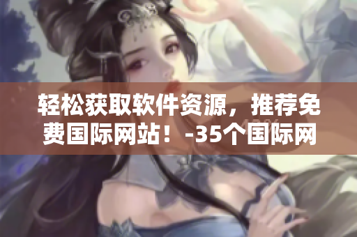 輕松獲取軟件資源，推薦免費(fèi)國際網(wǎng)站！-35個(gè)國際網(wǎng)站共享軟件資源