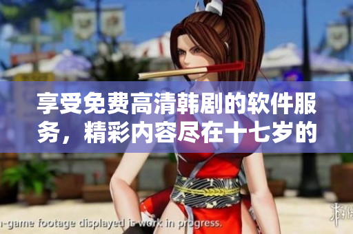 享受免費(fèi)高清韓劇的軟件服務(wù)，精彩內(nèi)容盡在十七歲的觀影平臺(tái)