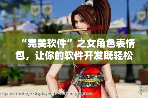 “完美軟件”之女角色表情包，讓你的軟件開發(fā)既輕松又有趣！