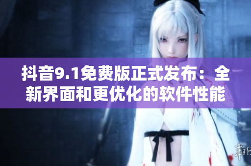 抖音9.1免費版正式發(fā)布：全新界面和更優(yōu)化的軟件性能