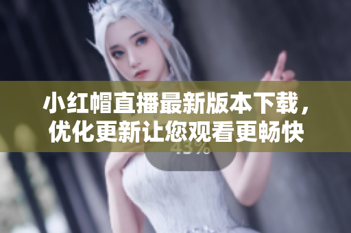 小紅帽直播最新版本下載，優(yōu)化更新讓您觀看更暢快