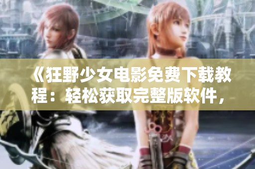 《狂野少女電影免費下載教程：輕松獲取完整版軟件，高清觀影體驗》