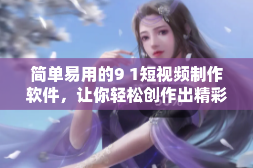 簡單易用的9 1短視頻制作軟件，讓你輕松創(chuàng)作出精彩的短視頻