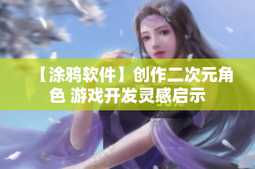【涂鴉軟件】創(chuàng)作二次元角色 游戲開發(fā)靈感啟示