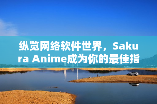 縱覽網(wǎng)絡(luò)軟件世界，Sakura Anime成為你的最佳指南