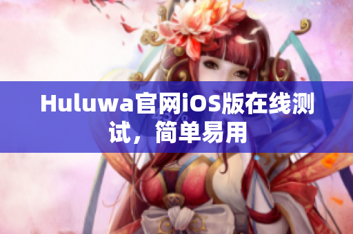 Huluwa官網(wǎng)iOS版在線測(cè)試，簡(jiǎn)單易用