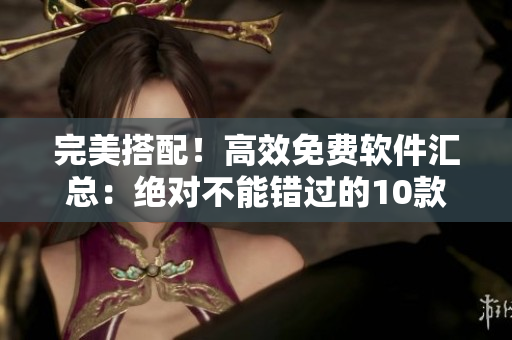 完美搭配！高效免費(fèi)軟件匯總：絕對(duì)不能錯(cuò)過(guò)的10款好用軟件