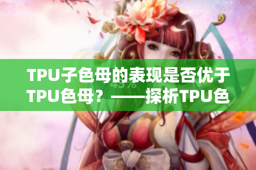 TPU子色母的表現(xiàn)是否優(yōu)于TPU色母？——探析TPU色母與子色母性能