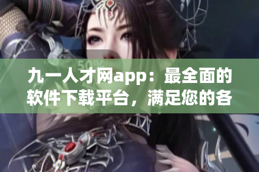 九一人才網app：最全面的軟件下載平臺，滿足您的各種需求