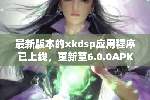 最新版本的xkdsp應(yīng)用程序已上線，更新至6.0.0APK文件